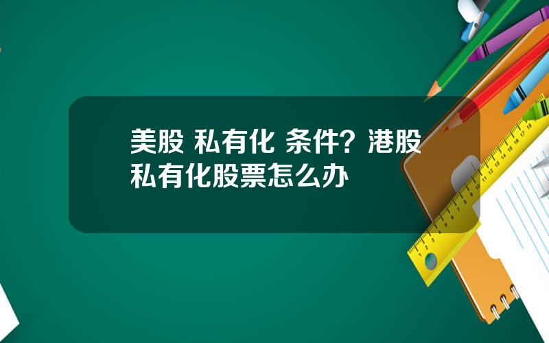 美股 私有化 条件？港股私有化股票怎么办